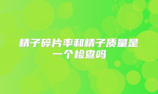 精子碎片率和精子质量是一个检查吗