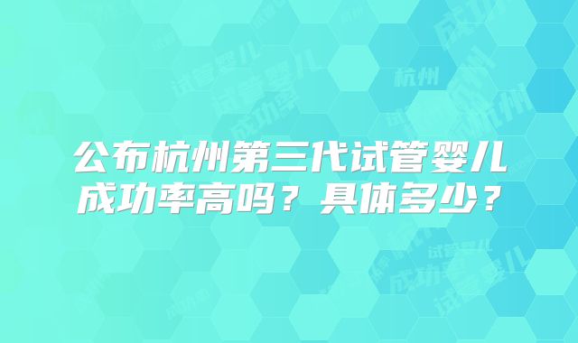 公布杭州第三代试管婴儿成功率高吗?具体多少?