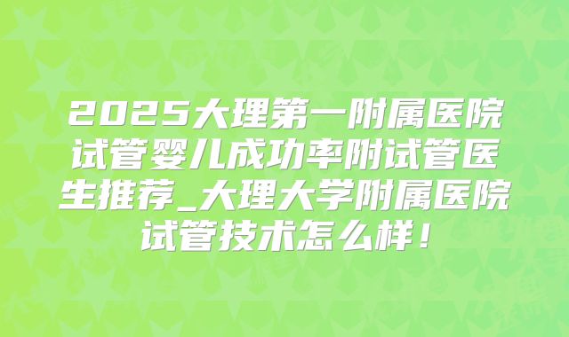 2025大理第一附属医院试管婴儿成功率附试管医生推荐_大理大学附属医院试管技术怎么样!