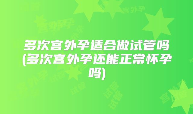 多次宫外孕适合做试管吗(多次宫外孕还能正常怀孕吗)
