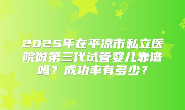 2025年在平凉市私立医院做第三代试管婴儿靠谱吗？成功率有多少？