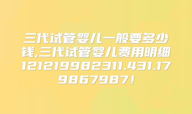 三代试管婴儿一般要多少钱,三代试管婴儿费用明细121219982311.431.179867987!