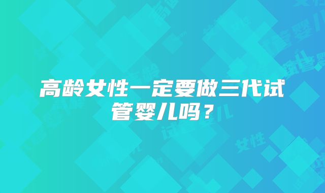 高龄女性一定要做三代试管婴儿吗？
