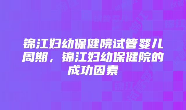 锦江妇幼保健院试管婴儿周期，锦江妇幼保健院的成功因素