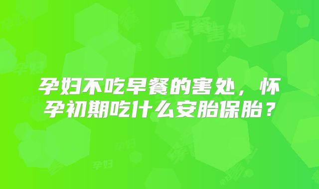 孕妇不吃早餐的害处，怀孕初期吃什么安胎保胎？