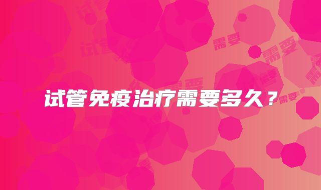 试管免疫治疗需要多久？