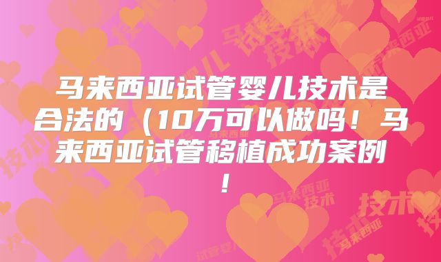 马来西亚试管婴儿技术是合法的(10万可以做吗!马来西亚试管移植成功案例!