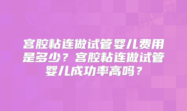 宫腔粘连做试管婴儿费用是多少？宫腔粘连做试管婴儿成功率高吗？