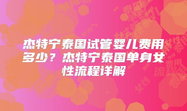 杰特宁泰国试管婴儿费用多少？杰特宁泰国单身女性流程详解
