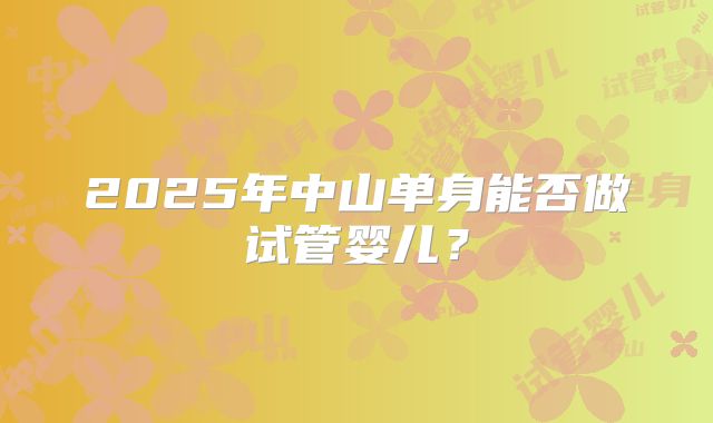 2025年中山单身能否做试管婴儿?
