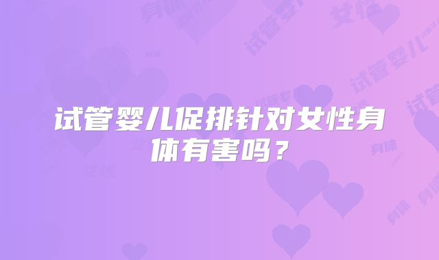 试管婴儿促排针对女性身体有害吗？