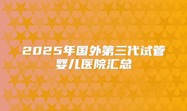 2025年国外第三代试管婴儿医院汇总