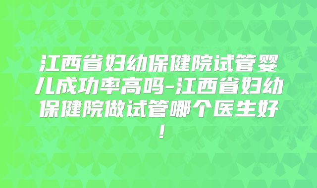 江西省妇幼保健院试管婴儿成功率高吗-江西省妇幼保健院做试管哪个医生好！