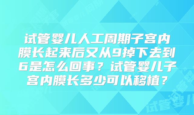 试管婴儿人工周期子宫内膜长起来后又从9掉下去到6是怎么回事？试管婴儿子宫内膜长多少可以移植？