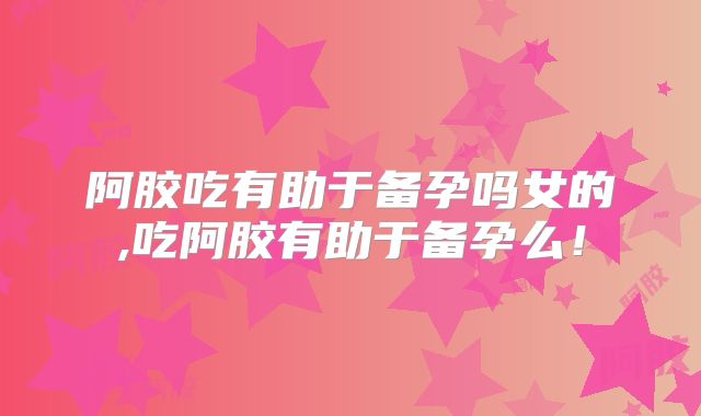 阿胶吃有助于备孕吗女的,吃阿胶有助于备孕么!