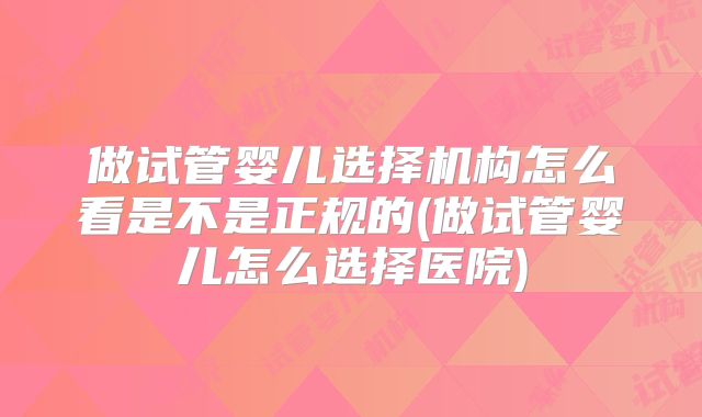 做试管婴儿选择机构怎么看是不是正规的(做试管婴儿怎么选择医院)