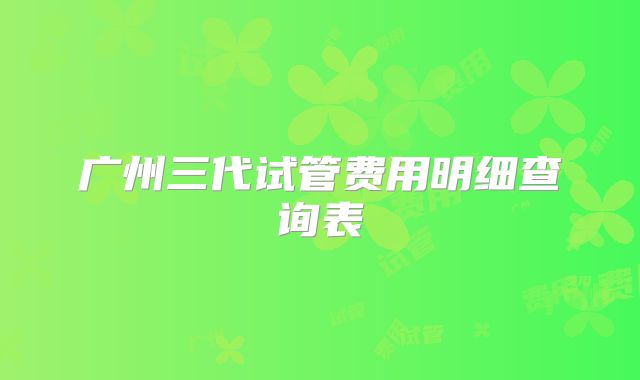 广州三代试管费用明细查询表