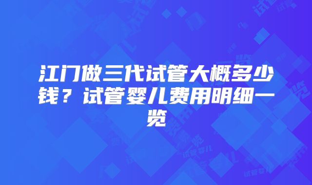 江门做三代试管大概多少钱?试管婴儿费用明细一览