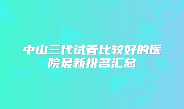 中山三代试管比较好的医院最新排名汇总
