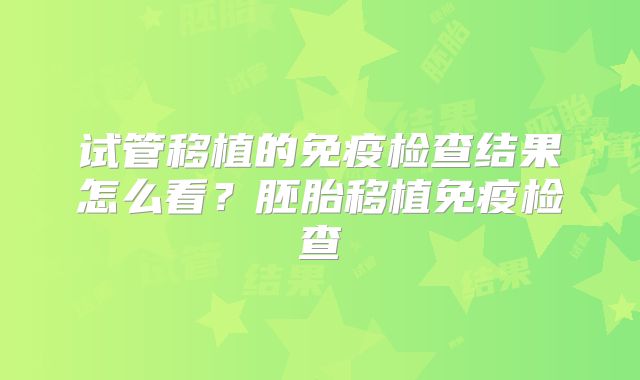试管移植的免疫检查结果怎么看？胚胎移植免疫检查