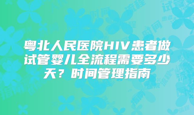 粤北人民医院HIV患者做试管婴儿全流程需要多少天?时间管理指南
