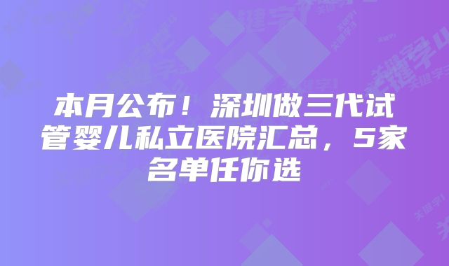 本月公布!深圳做三代试管婴儿私立医院汇总,5家名单任你选