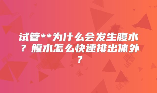 试管**为什么会发生腹水？腹水怎么快速排出体外？