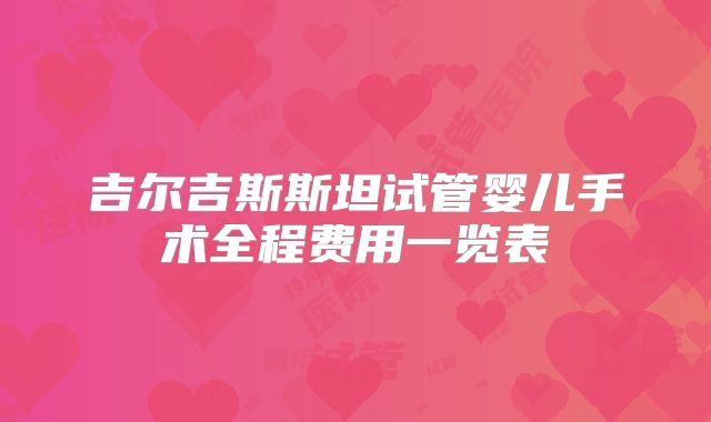 吉尔吉斯斯坦试管婴儿手术全程费用一览表