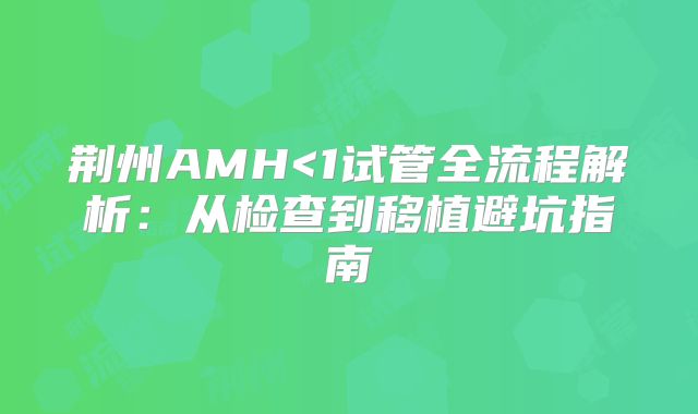 荆州AMH<1试管全流程解析:从检查到移植避坑指南