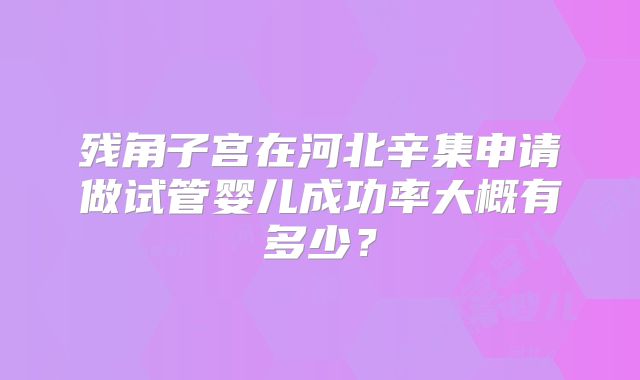 残角子宫在河北辛集申请做试管婴儿成功率大概有多少?