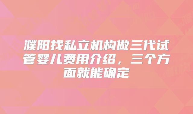 濮阳找私立机构做三代试管婴儿费用介绍，三个方面就能确定
