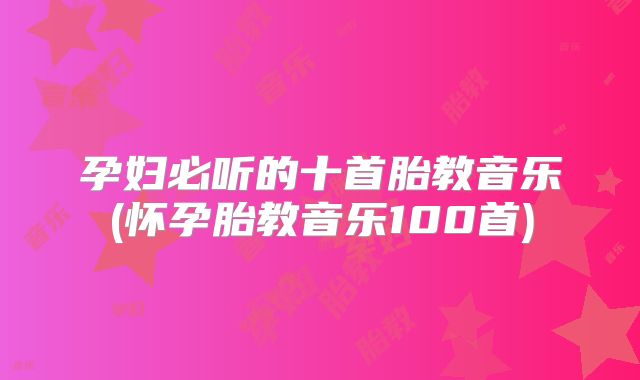孕妇必听的十首胎教音乐(怀孕胎教音乐100首)