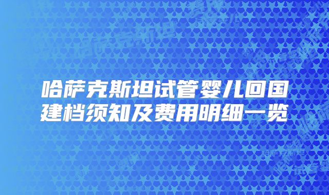 哈萨克斯坦试管婴儿回国建档须知及费用明细一览