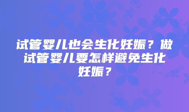 试管婴儿也会生化妊娠?做试管婴儿要怎样避免生化妊娠?