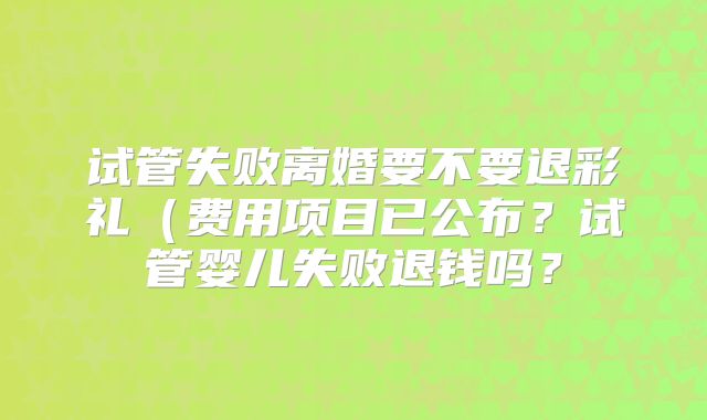 试管失败离婚要不要退彩礼(费用项目已公布?试管婴儿失败退钱吗?