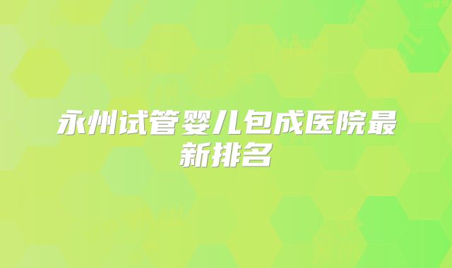 永州试管婴儿包成医院最新排名