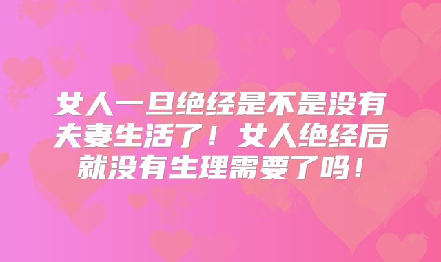 女人一旦绝经是不是没有夫妻生活了！女人绝经后就没有生理需要了吗！