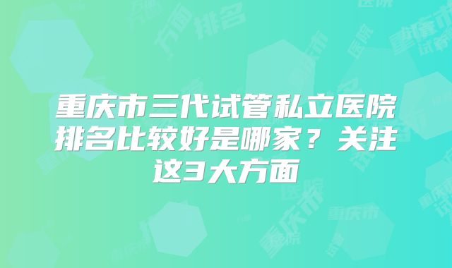 重庆市三代试管私立医院排名比较好是哪家？关注这3大方面