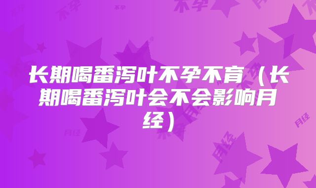 长期喝番泻叶不孕不育（长期喝番泻叶会不会影响月经）
