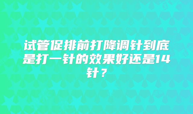 试管促排前打降调针到底是打一针的效果好还是14针?