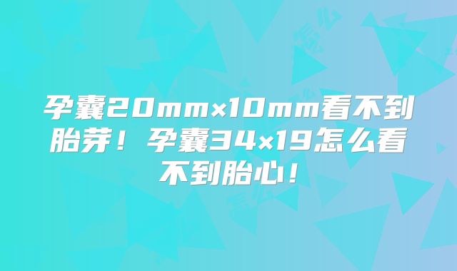 孕囊20mm×10mm看不到胎芽！孕囊34×19怎么看不到胎心！