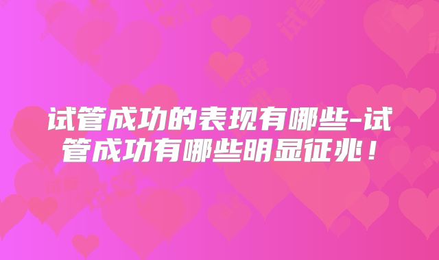 试管成功的表现有哪些-试管成功有哪些明显征兆!