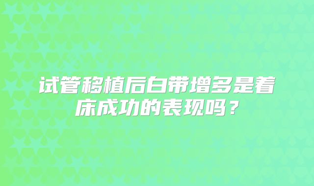 试管移植后白带增多是着床成功的表现吗？