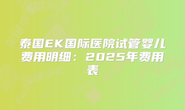 泰国EK国际医院试管婴儿费用明细:2025年费用表