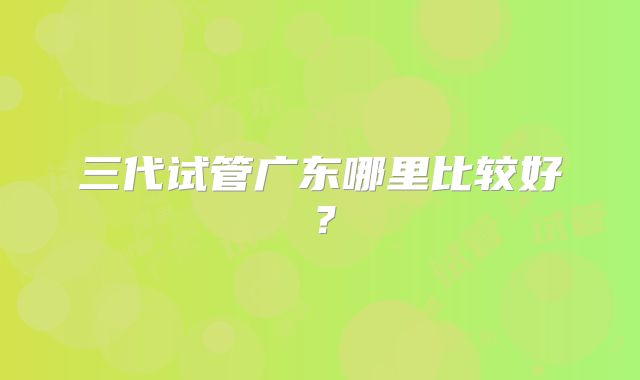 三代试管广东哪里比较好？