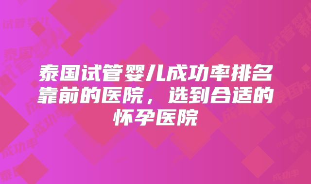 泰国试管婴儿成功率排名靠前的医院,选到合适的怀孕医院