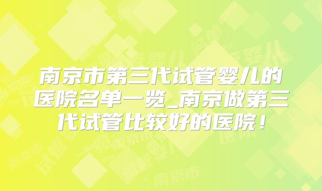 南京市第三代试管婴儿的医院名单一览_南京做第三代试管比较好的医院!