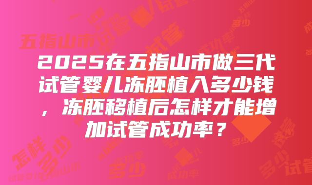 2025在五指山市做三代试管婴儿冻胚植入多少钱，冻胚移植后怎样才能增加试管成功率？