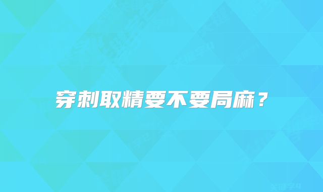 穿刺取精要不要局麻?