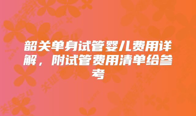 韶关单身试管婴儿费用详解,附试管费用清单给参考